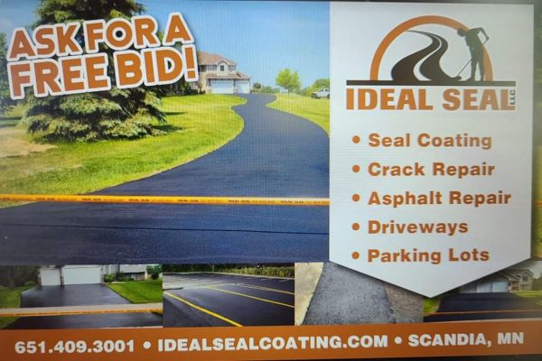 Ideal Seal Coating, LLC
10904 240th St. N.
Scandia, MN 55073
651-409-3001
www.idealsealcoating.com
penezjean@idealsealcoating.com